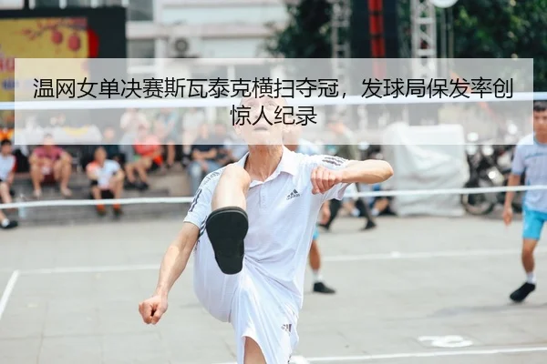 温网女单决赛斯瓦泰克横扫夺冠，发球局保发率创惊人纪录