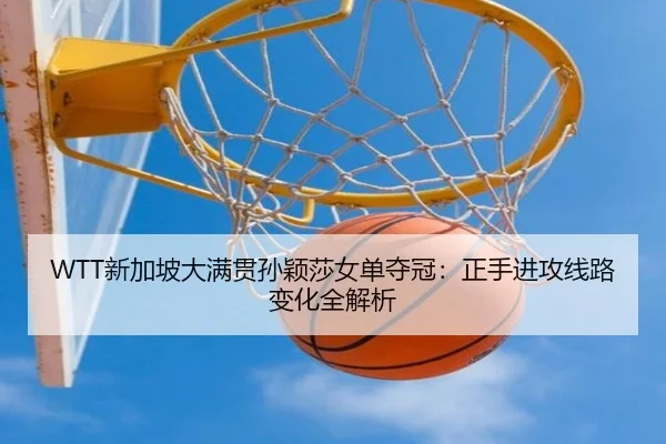 WTT新加坡大满贯孙颖莎女单夺冠：正手进攻线路变化全解析