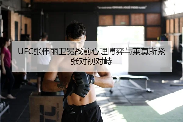UFC张伟丽卫冕战前心理博弈与莱莫斯紧张对视对峙