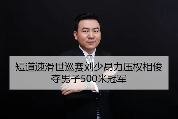 短道速滑世巡赛刘少昂力压权相俊夺男子500米冠军