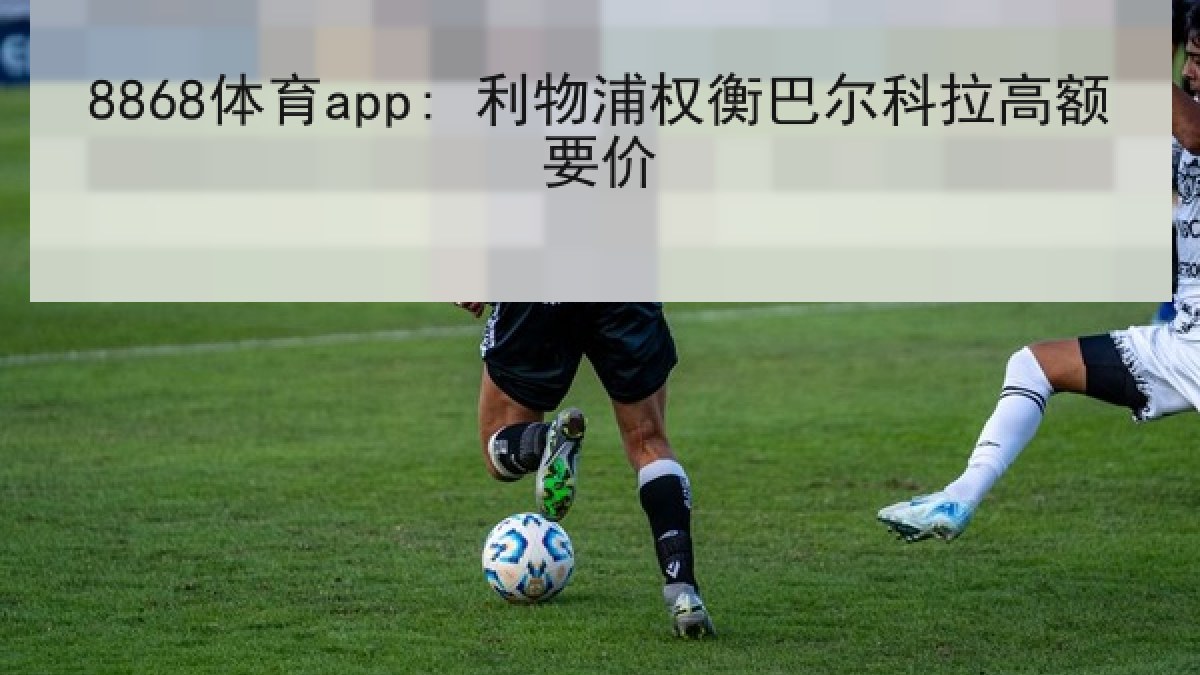 8868体育app: 利物浦权衡巴尔科拉高额要价