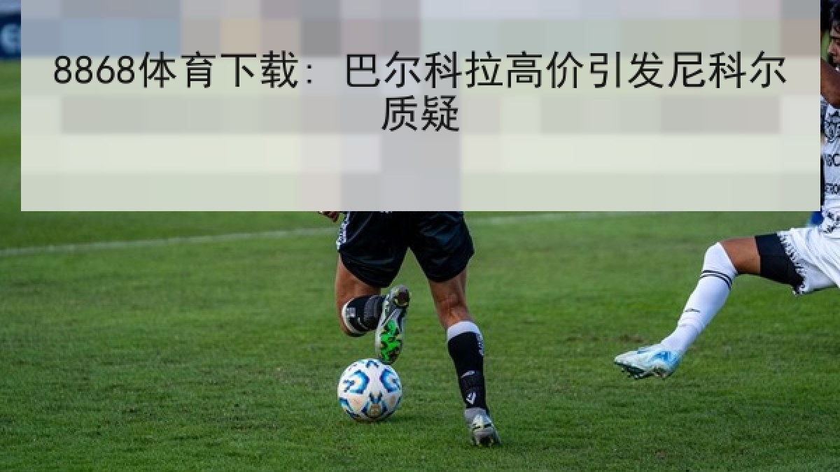 8868体育下载: 巴尔科拉高价引发尼科尔质疑
