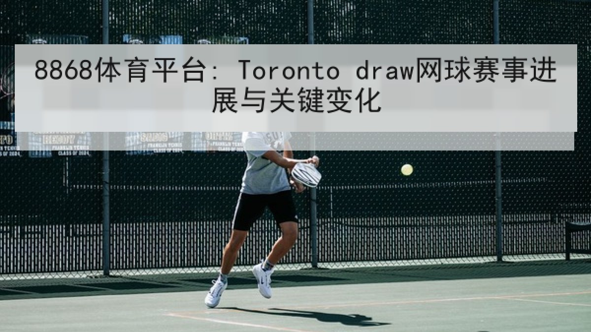 8868体育平台: Toronto draw网球赛事进展与关键变化