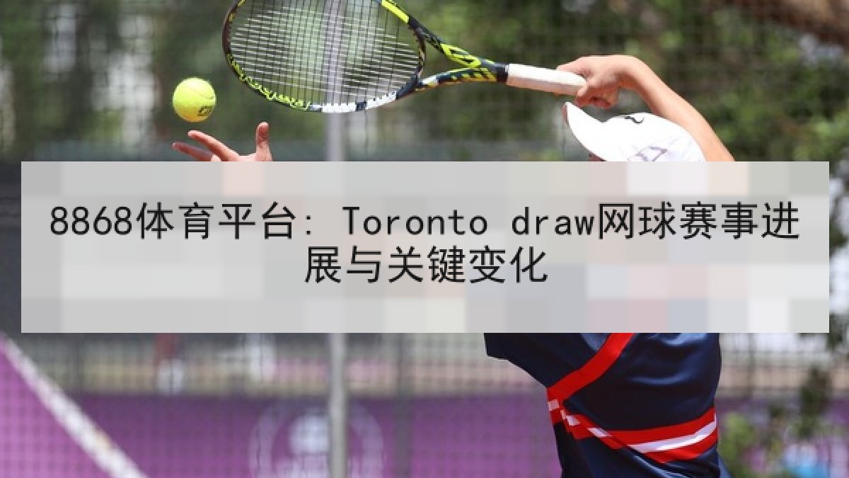 8868体育平台: Toronto draw网球赛事进展与关键变化