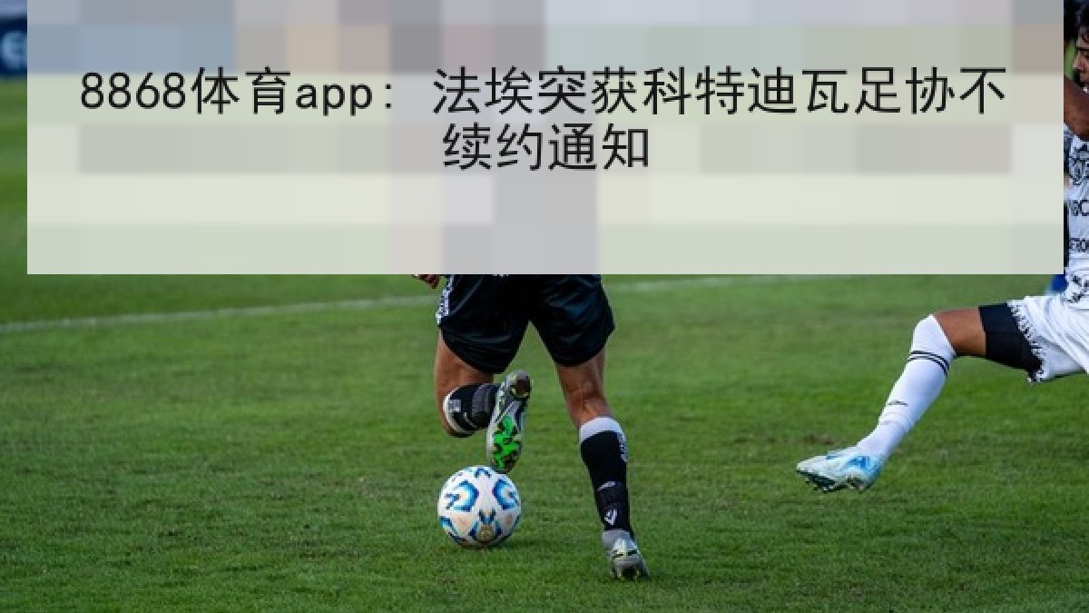 8868体育app: 法埃突获科特迪瓦足协不续约通知