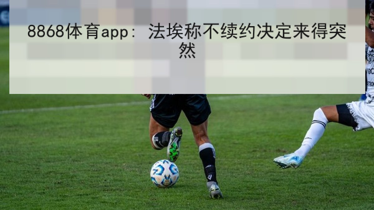 8868体育app: 法埃称不续约决定来得突然
