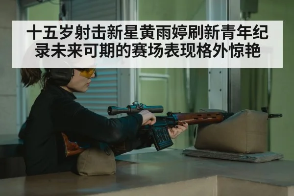 十五岁射击新星黄雨婷刷新青年纪录未来可期的赛场表现格外惊艳