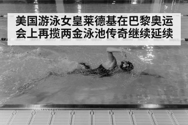 美国游泳女皇莱德基在巴黎奥运会上再揽两金泳池传奇继续延续