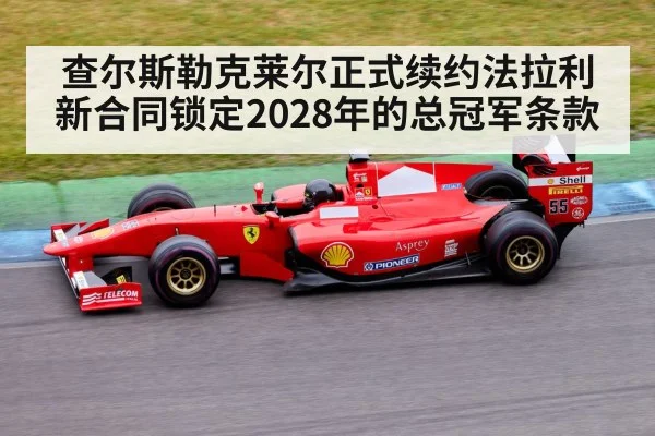 查尔斯勒克莱尔正式续约法拉利新合同锁定2028年的总冠军条款