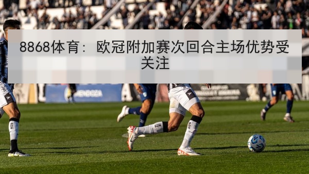 8868体育: 欧冠附加赛次回合主场优势受关注 8868体育: 欧冠附加赛次回合主场优势受关注