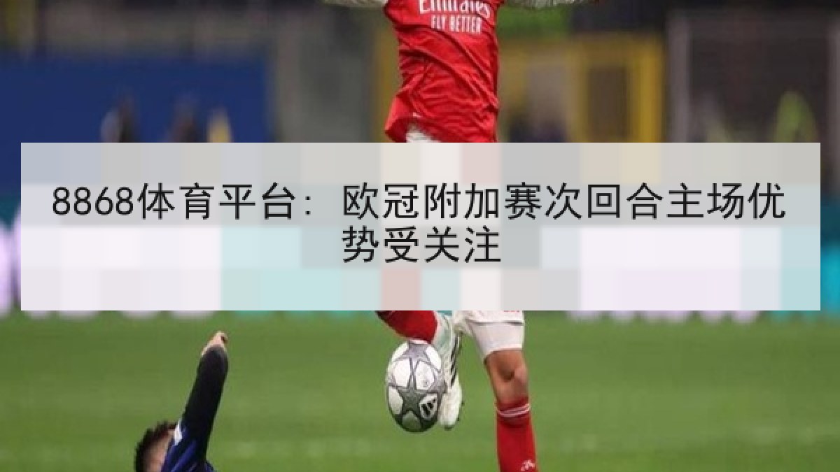 8868体育平台: 欧冠附加赛次回合主场优势受关注 8868体育平台: 欧冠附加赛次回合主场优势受关注