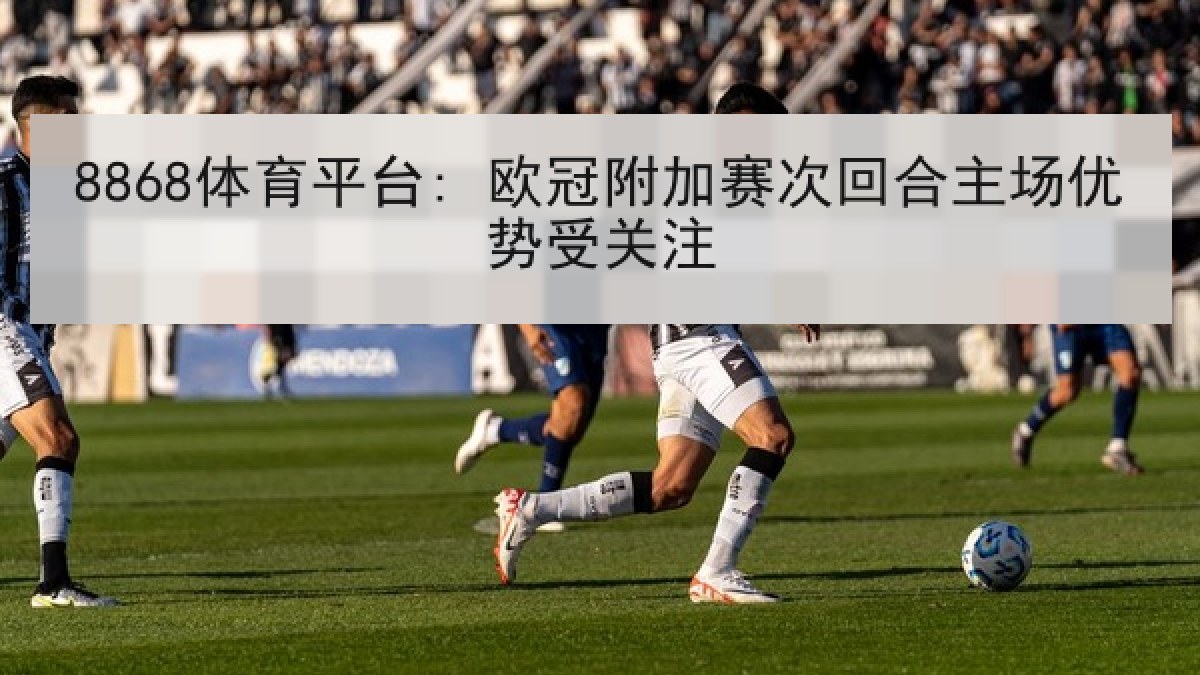 8868体育平台: 欧冠附加赛次回合主场优势受关注 8868体育平台: 欧冠附加赛次回合主场优势受关注
