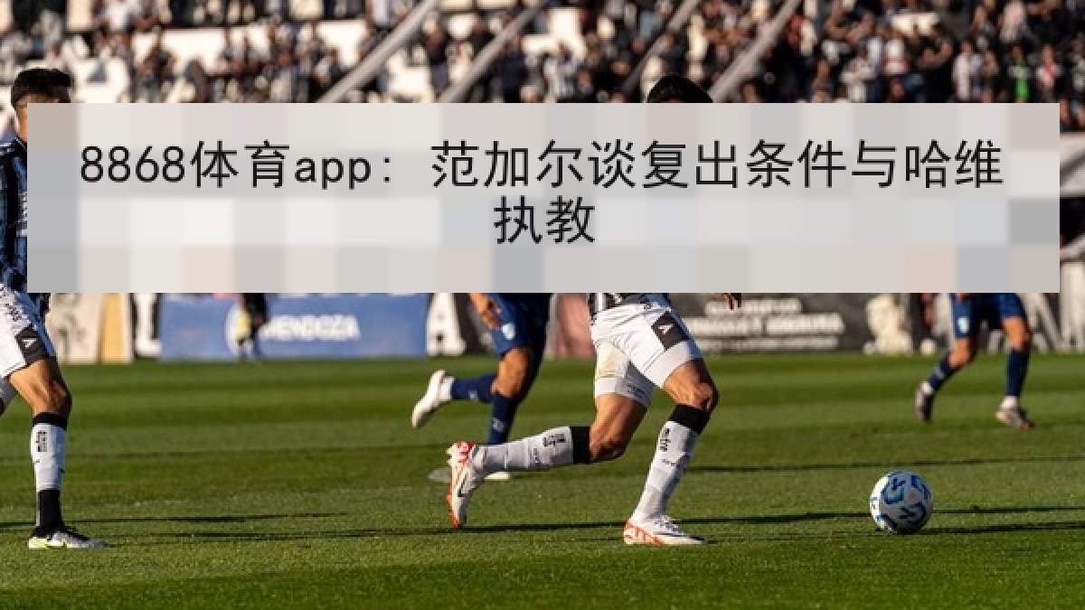 8868体育app: 范加尔谈复出条件与哈维执教 8868体育app: 范加尔谈复出条件与哈维执教