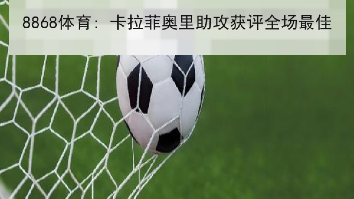 8868体育: 卡拉菲奥里助攻获评全场最佳