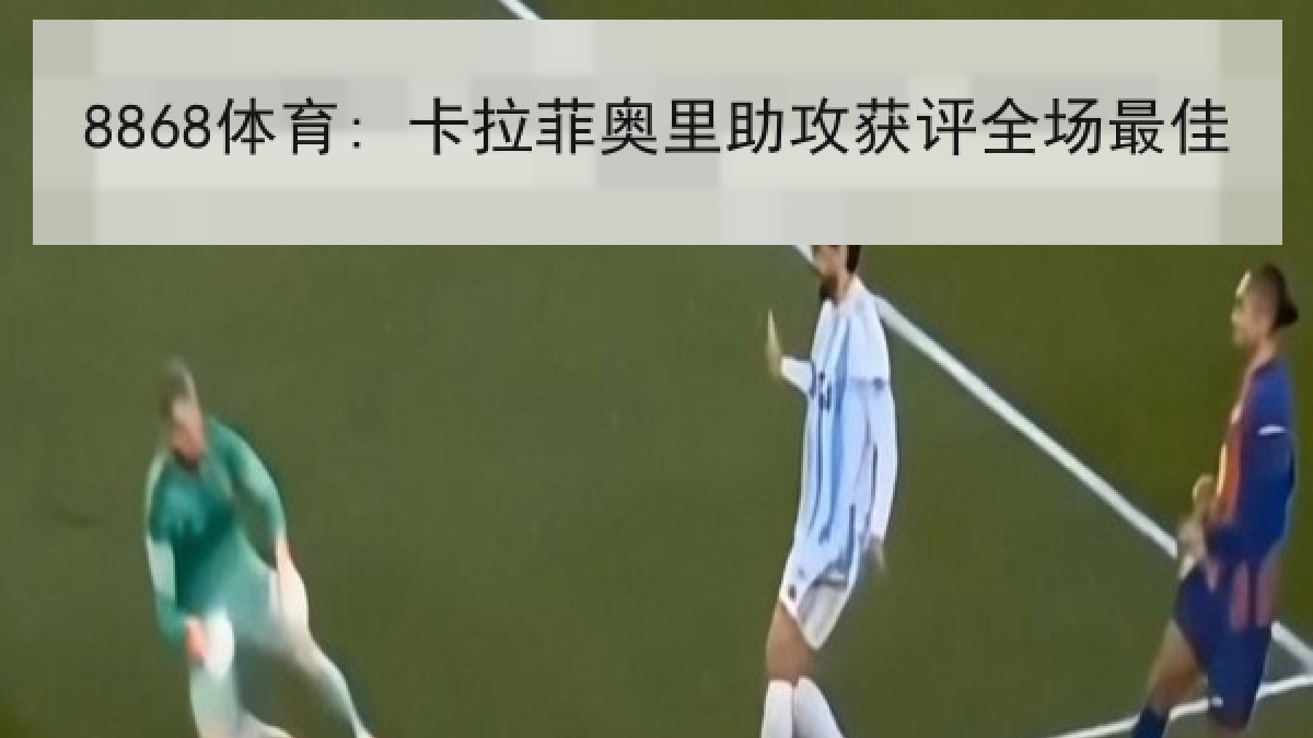 8868体育: 卡拉菲奥里助攻获评全场最佳 8868体育: 卡拉菲奥里助攻获评全场最佳