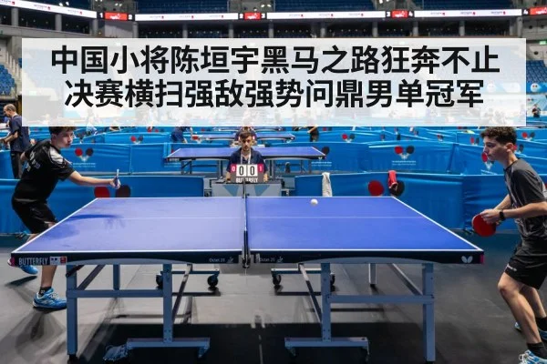 中国小将陈垣宇黑马之路狂奔不止决赛横扫强敌强势问鼎男单冠军