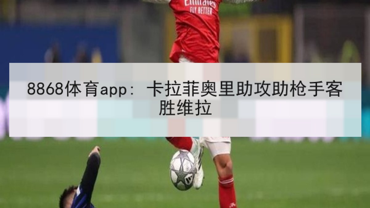 8868体育app: 卡拉菲奥里助攻助枪手客胜维拉