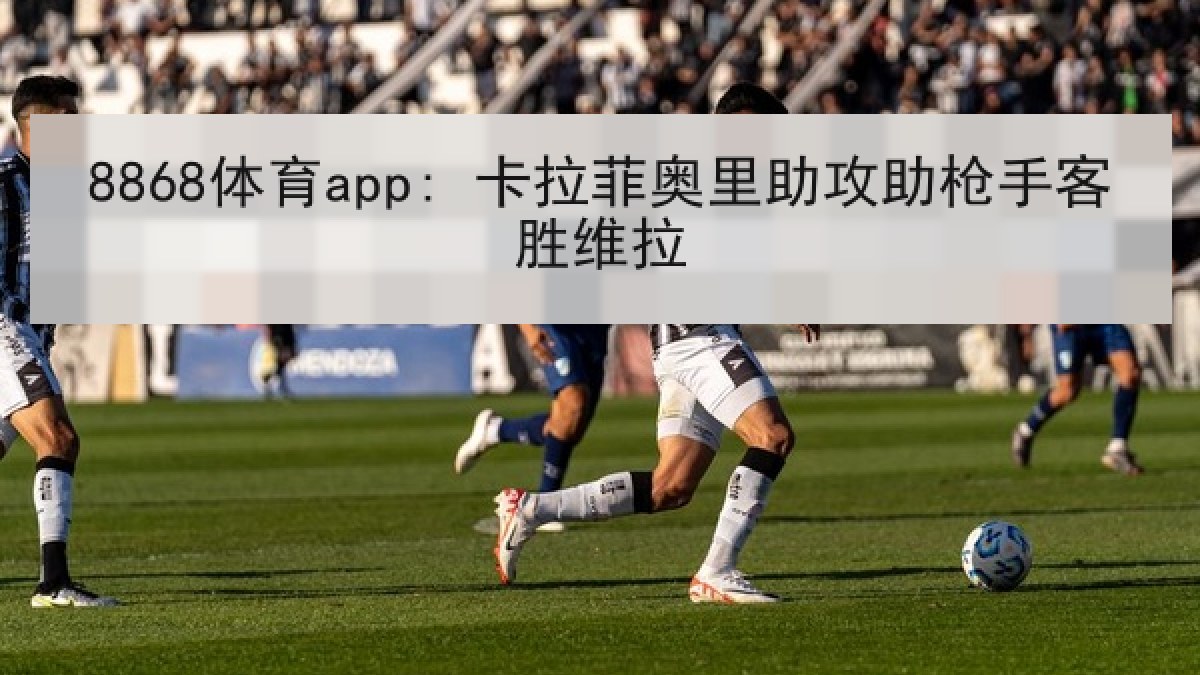 8868体育app: 卡拉菲奥里助攻助枪手客胜维拉