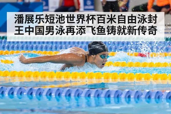 潘展乐短池世界杯百米自由泳封王中国男泳再添飞鱼铸就新传奇