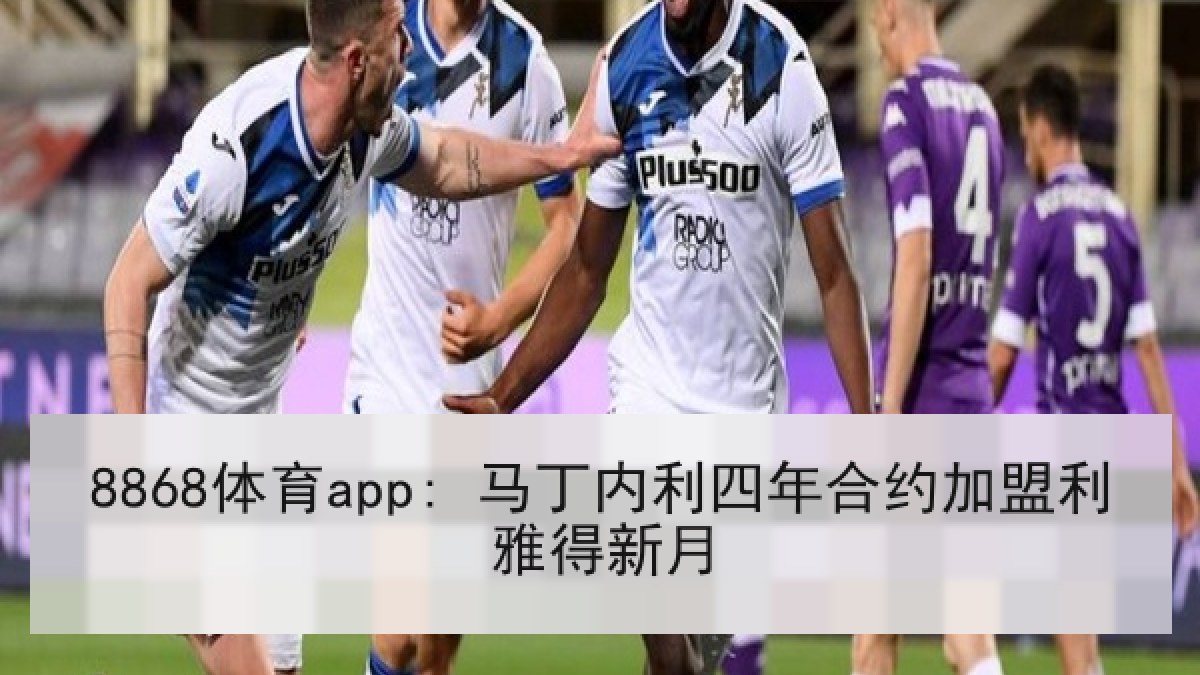 8868体育app: 马丁内利四年合约加盟利雅得新月