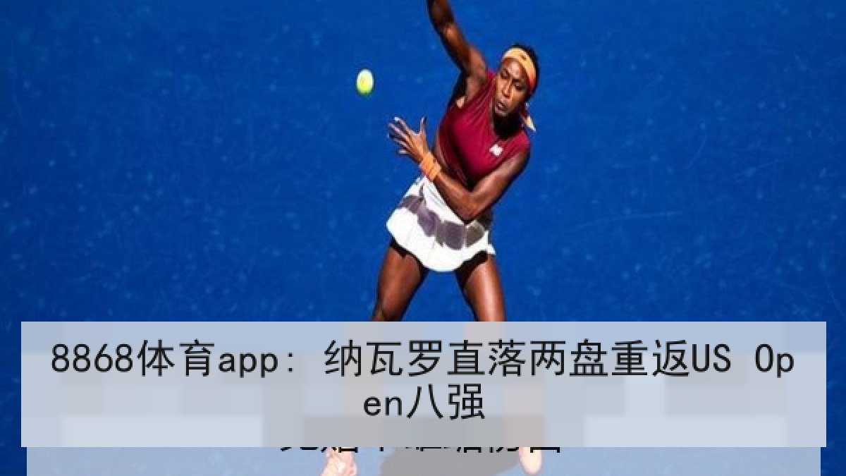 8868体育app: 纳瓦罗直落两盘重返US Open八强 8868体育app: 纳瓦罗直落两盘重返US Open八强