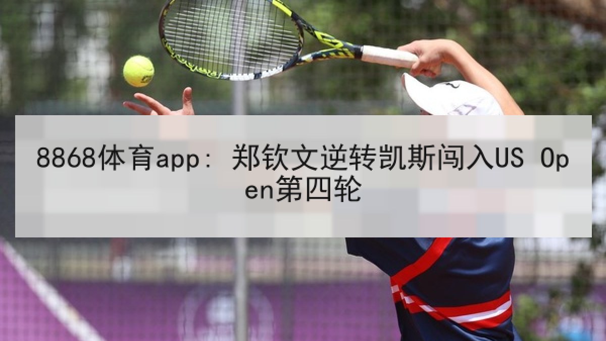 8868体育app: 郑钦文逆转凯斯闯入US Open第四轮